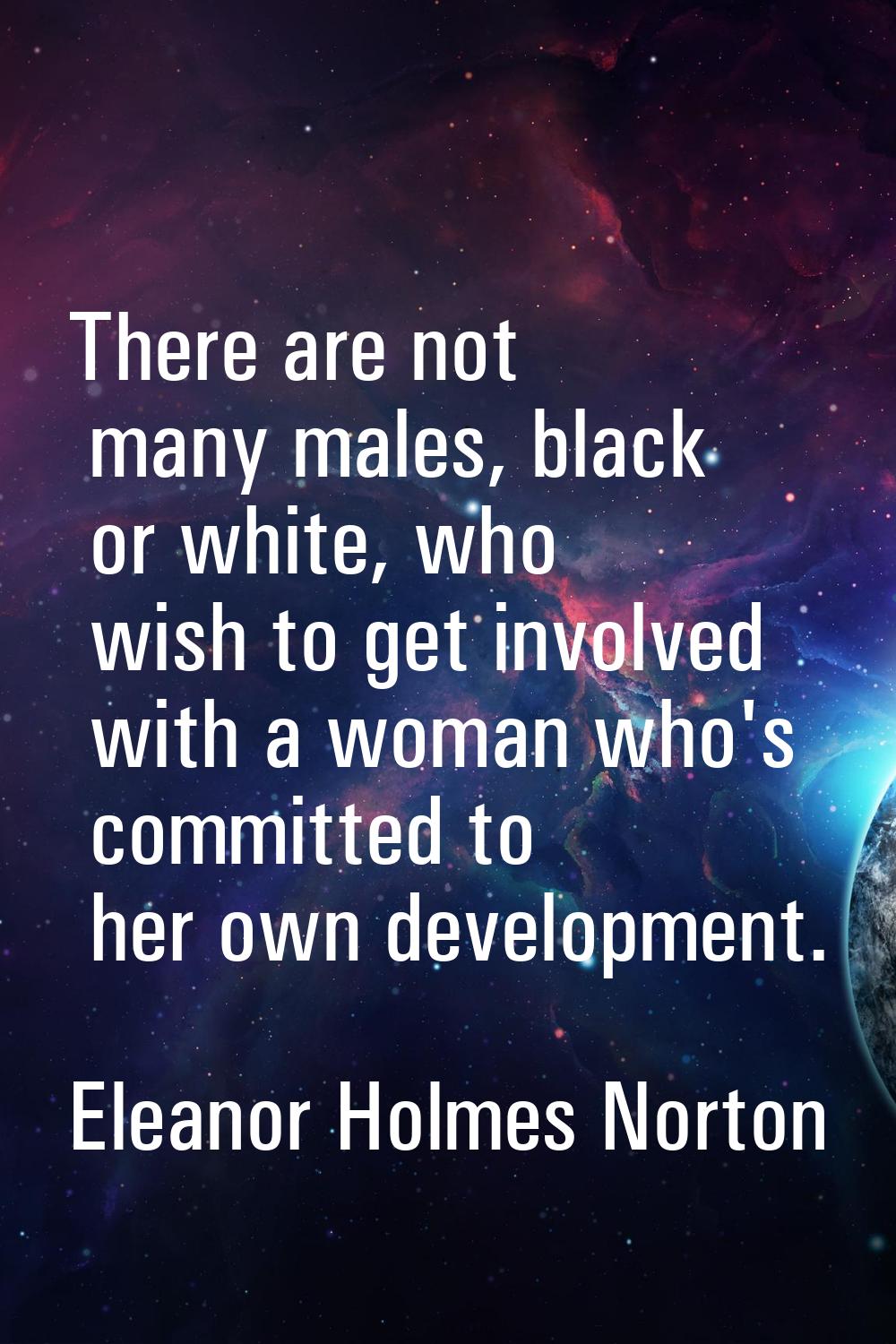 There are not many males, black or white, who wish to get involved with a woman who's committed to 