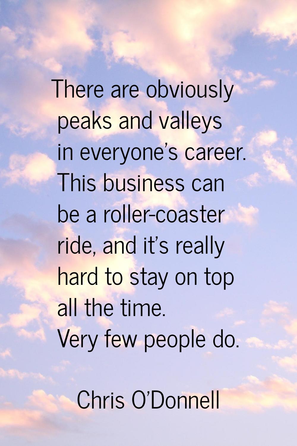 There are obviously peaks and valleys in everyone's career. This business can be a roller-coaster r
