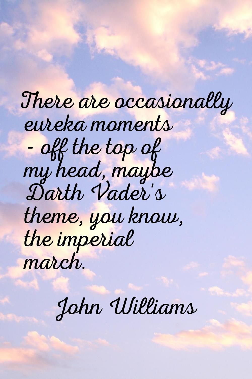 There are occasionally eureka moments - off the top of my head, maybe Darth Vader's theme, you know