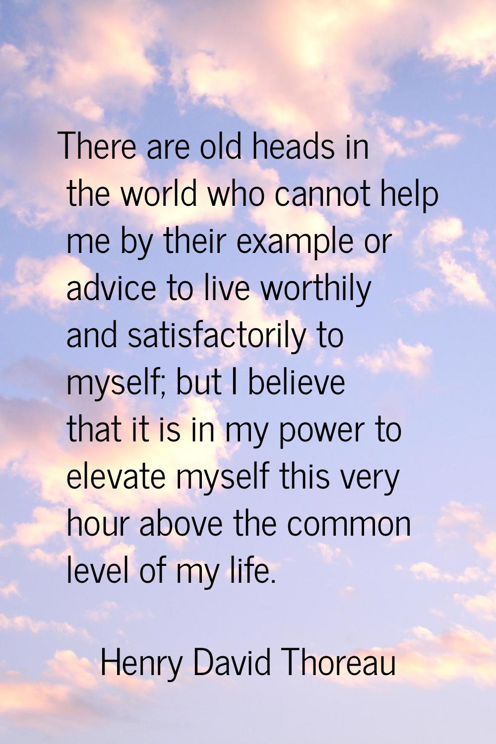 There are old heads in the world who cannot help me by their example or advice to live worthily and