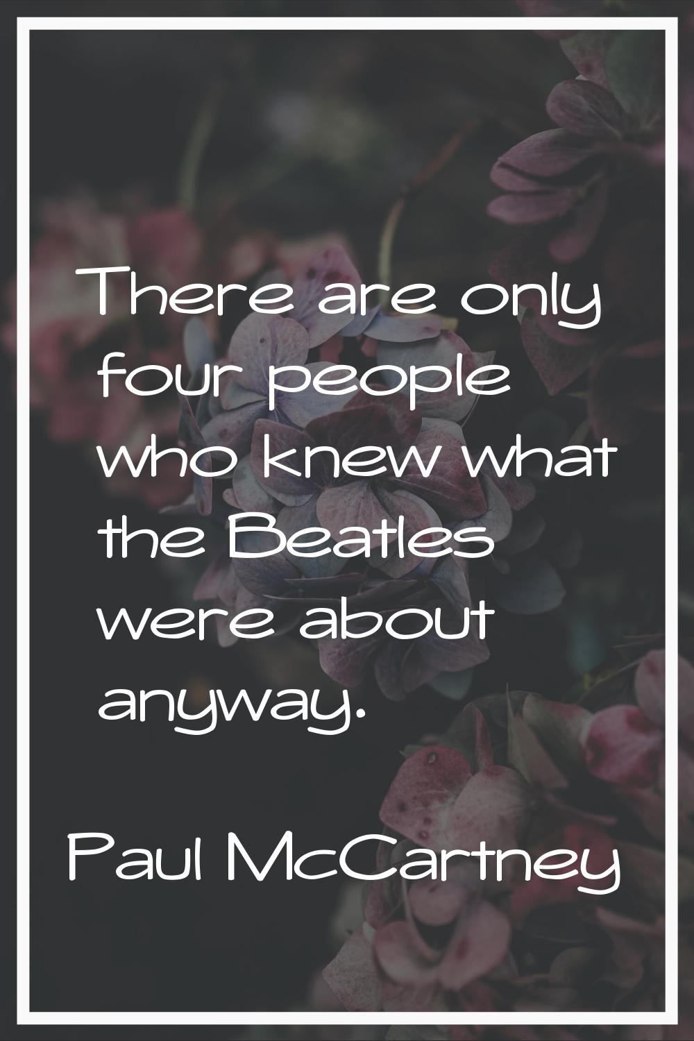 There are only four people who knew what the Beatles were about anyway.