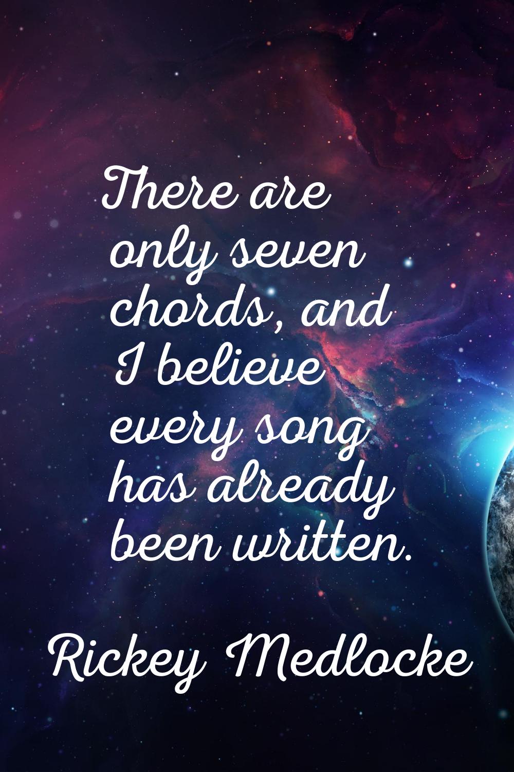 There are only seven chords, and I believe every song has already been written.