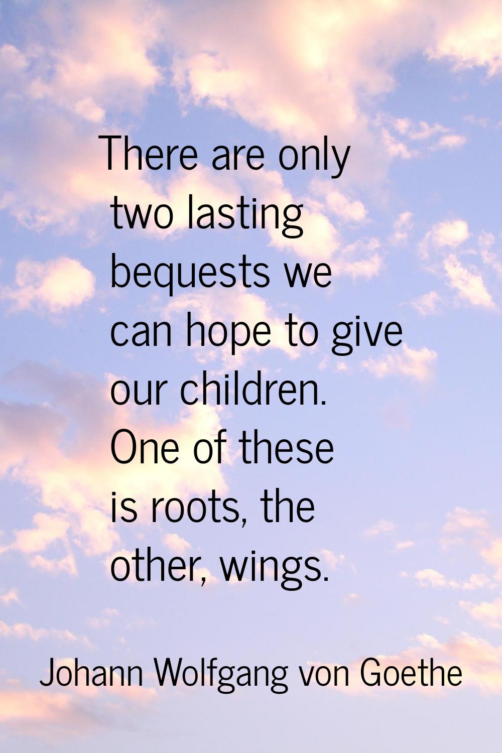 There are only two lasting bequests we can hope to give our children. One of these is roots, the ot