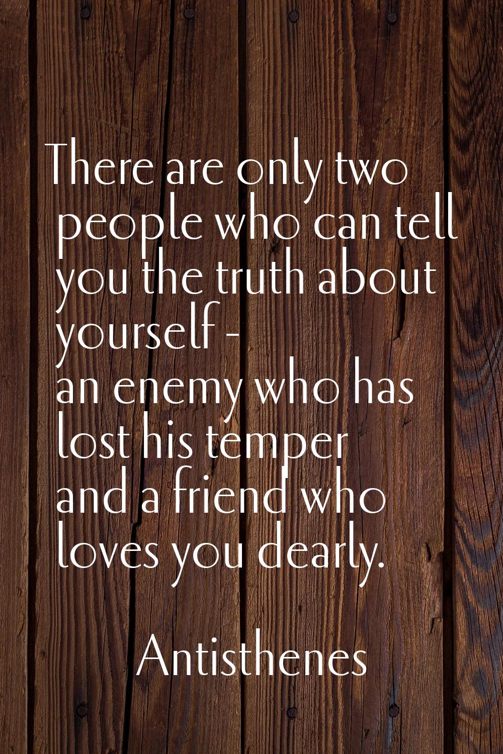 There are only two people who can tell you the truth about yourself - an enemy who has lost his tem