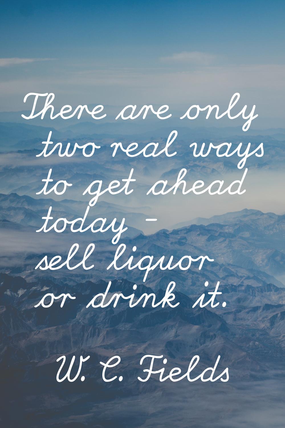 There are only two real ways to get ahead today - sell liquor or drink it.