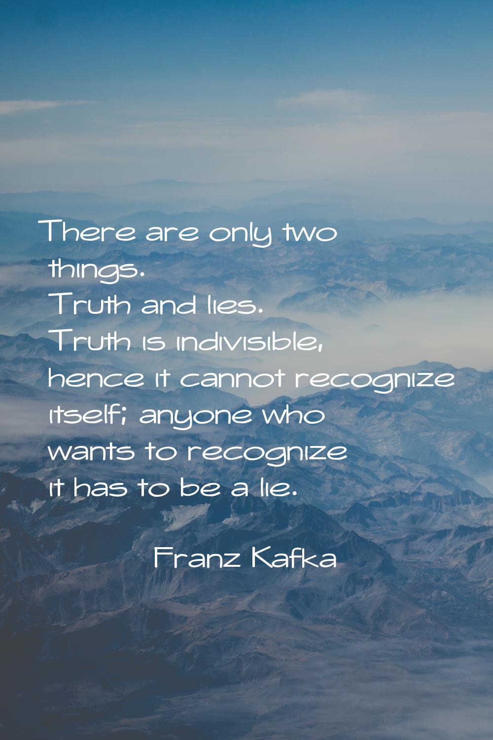 There are only two things. Truth and lies. Truth is indivisible, hence it cannot recognize itself; 