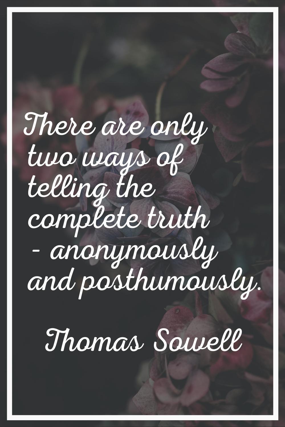 There are only two ways of telling the complete truth - anonymously and posthumously.