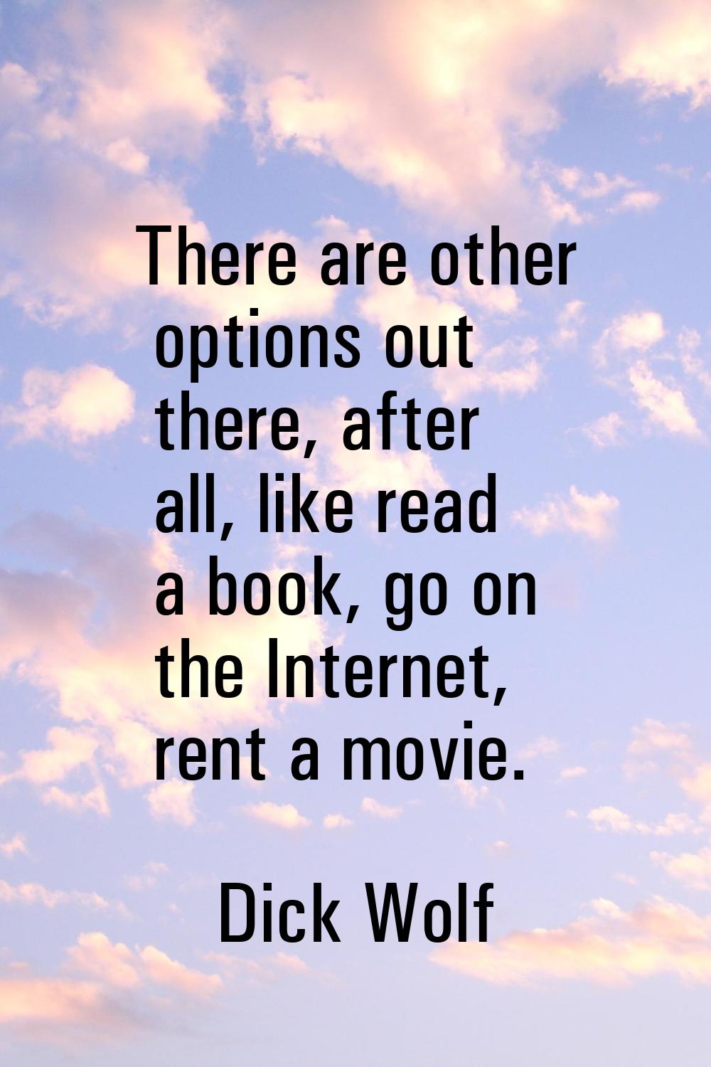 There are other options out there, after all, like read a book, go on the Internet, rent a movie.