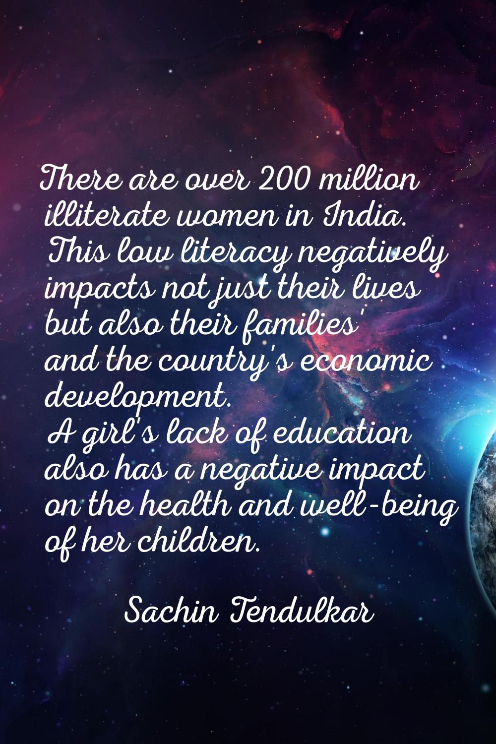 There are over 200 million illiterate women in India. This low literacy negatively impacts not just