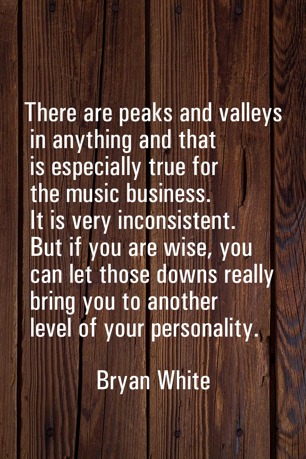 There are peaks and valleys in anything and that is especially true for the music business. It is v