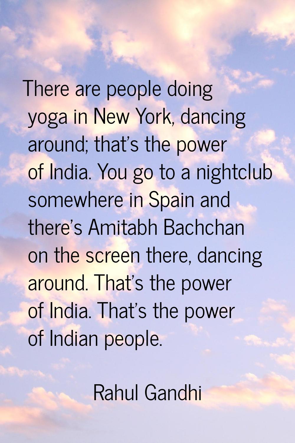 There are people doing yoga in New York, dancing around; that's the power of India. You go to a nig