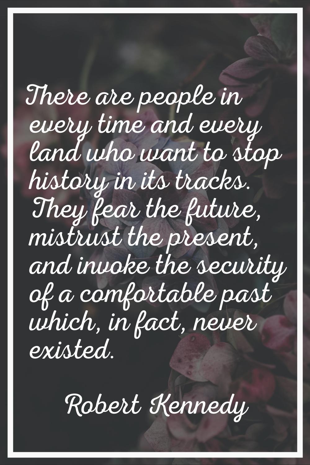 There are people in every time and every land who want to stop history in its tracks. They fear the