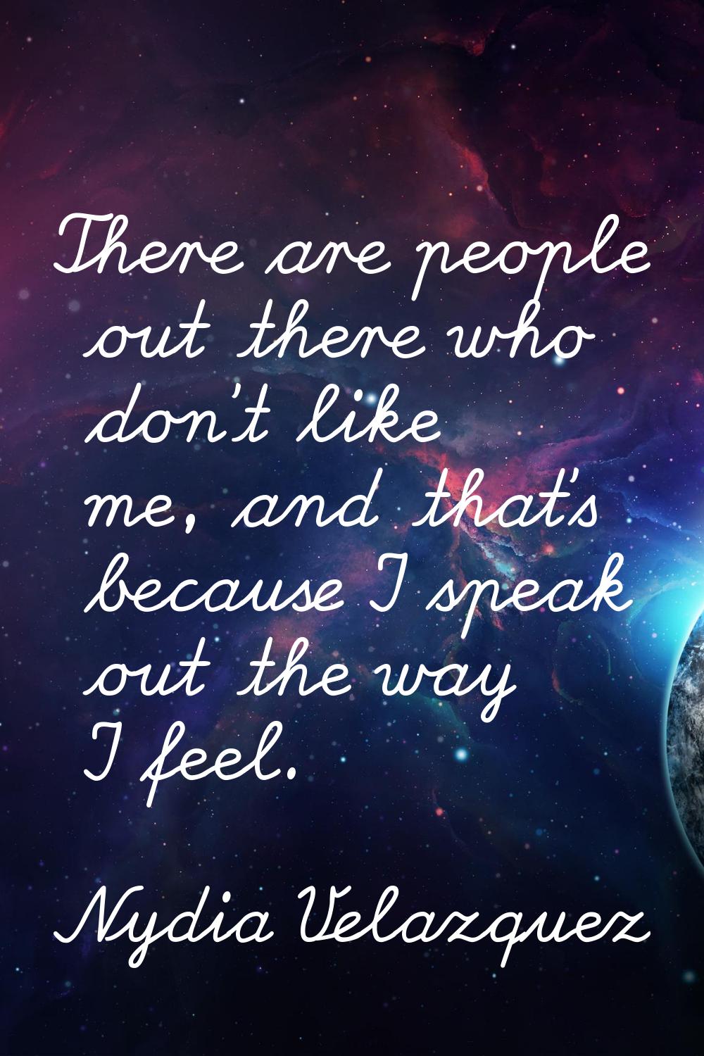 There are people out there who don't like me, and that's because I speak out the way I feel.