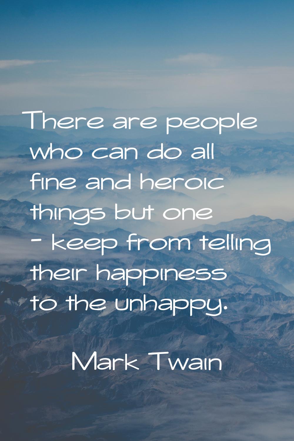 There are people who can do all fine and heroic things but one - keep from telling their happiness 