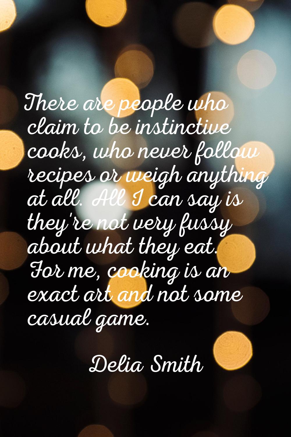 There are people who claim to be instinctive cooks, who never follow recipes or weigh anything at a
