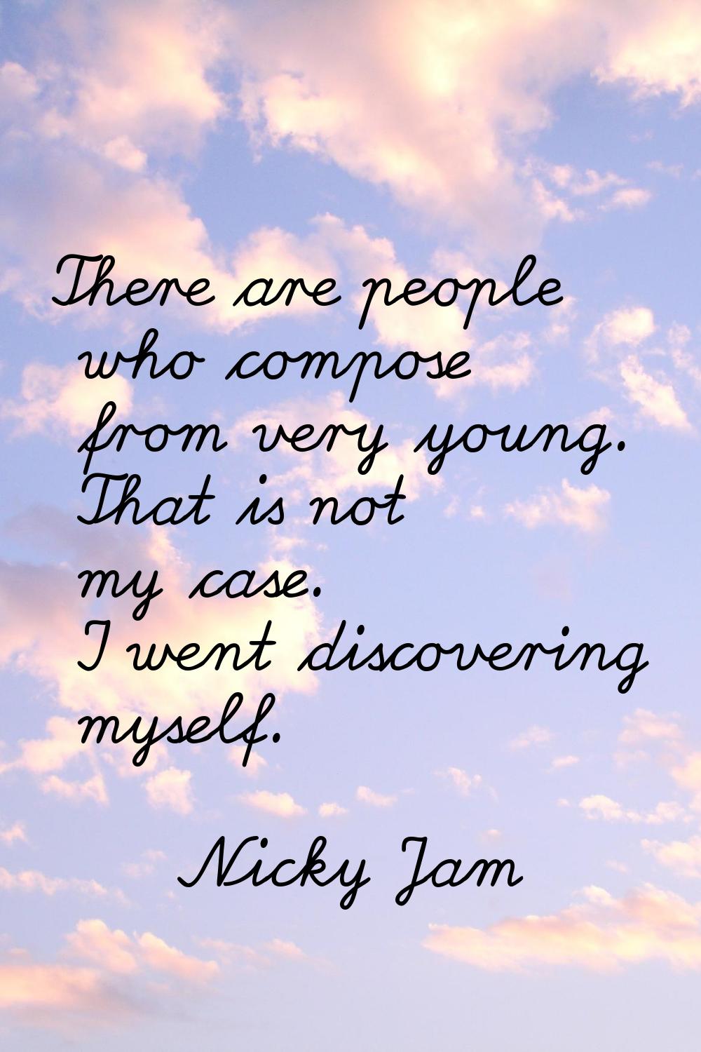 There are people who compose from very young. That is not my case. I went discovering myself.