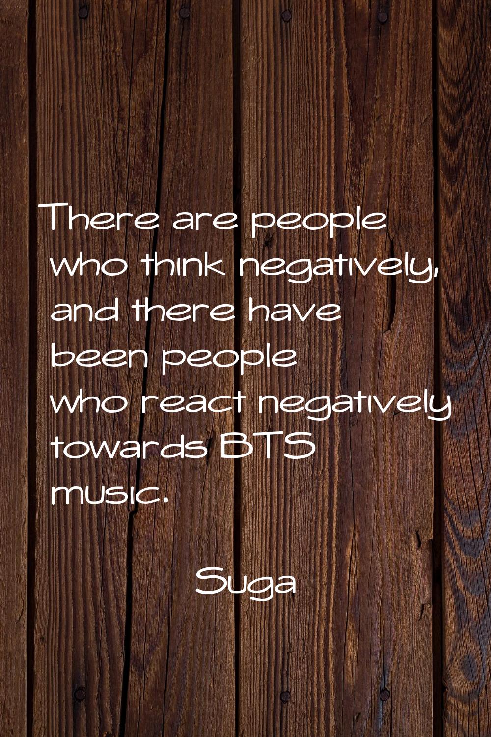 There are people who think negatively, and there have been people who react negatively towards BTS 