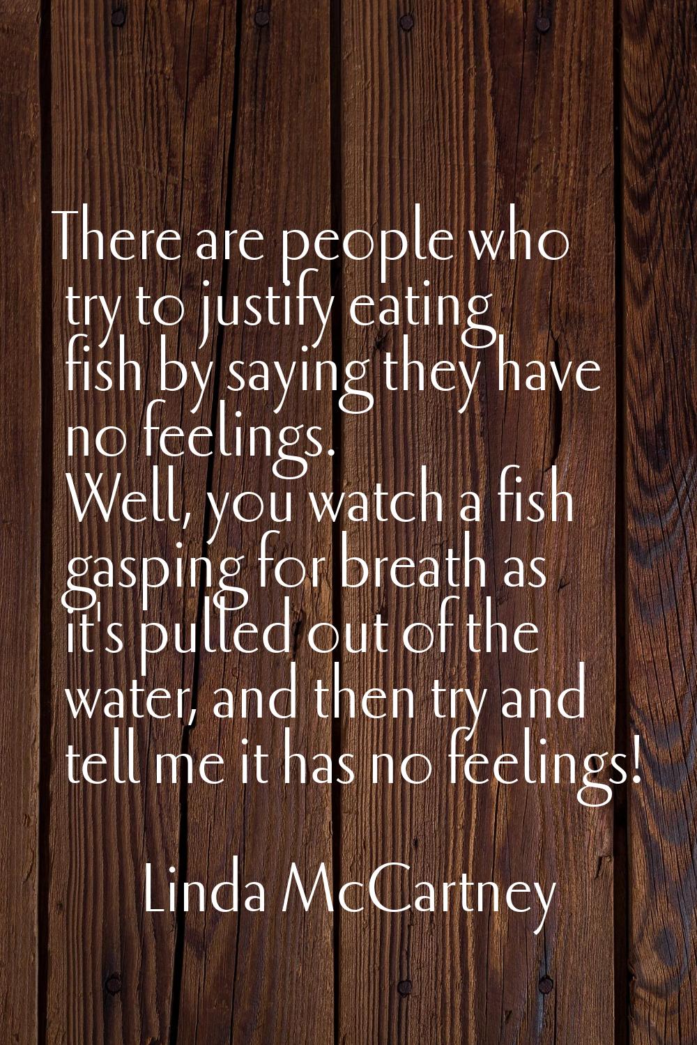 There are people who try to justify eating fish by saying they have no feelings. Well, you watch a 