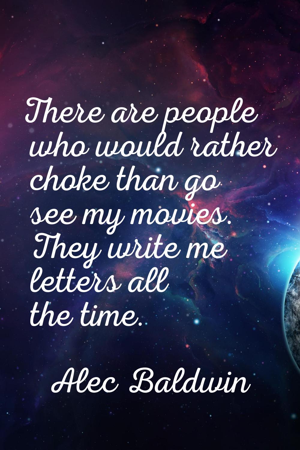 There are people who would rather choke than go see my movies. They write me letters all the time.