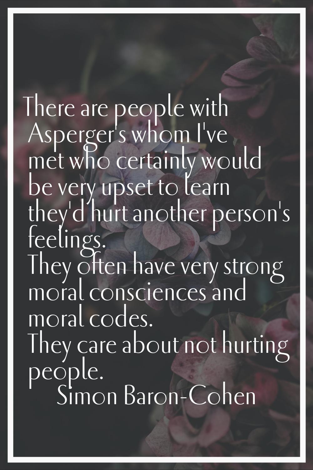 There are people with Asperger's whom I've met who certainly would be very upset to learn they'd hu