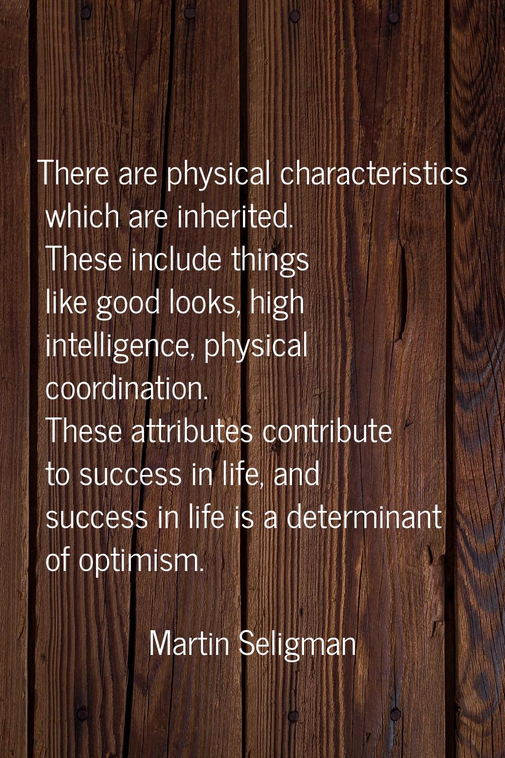 There are physical characteristics which are inherited. These include things like good looks, high 