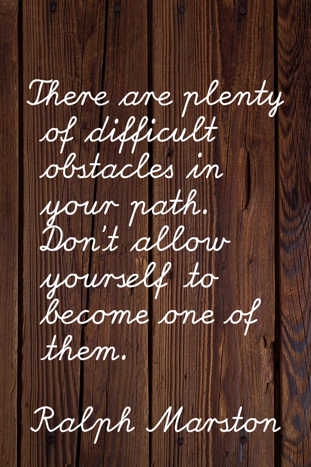 There are plenty of difficult obstacles in your path. Don't allow yourself to become one of them.