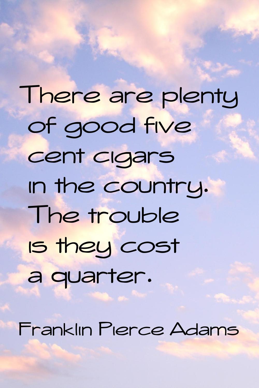 There are plenty of good five cent cigars in the country. The trouble is they cost a quarter.