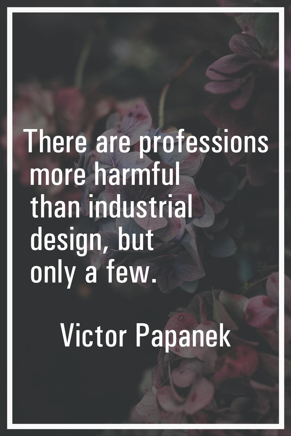 There are professions more harmful than industrial design, but only a few.