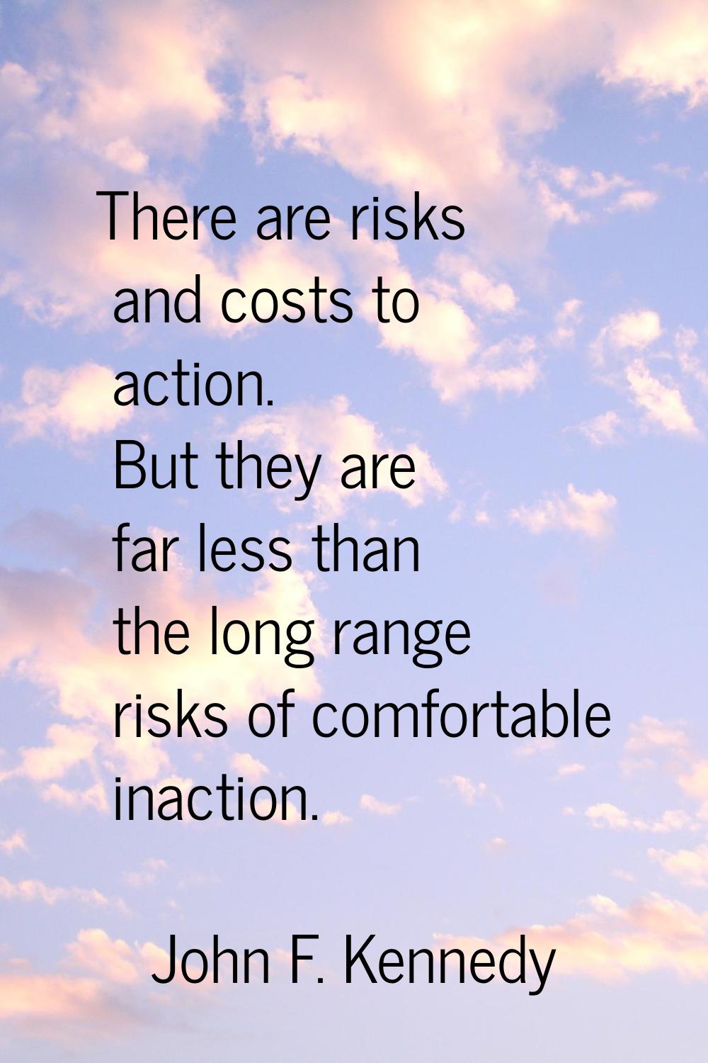 There are risks and costs to action. But they are far less than the long range risks of comfortable