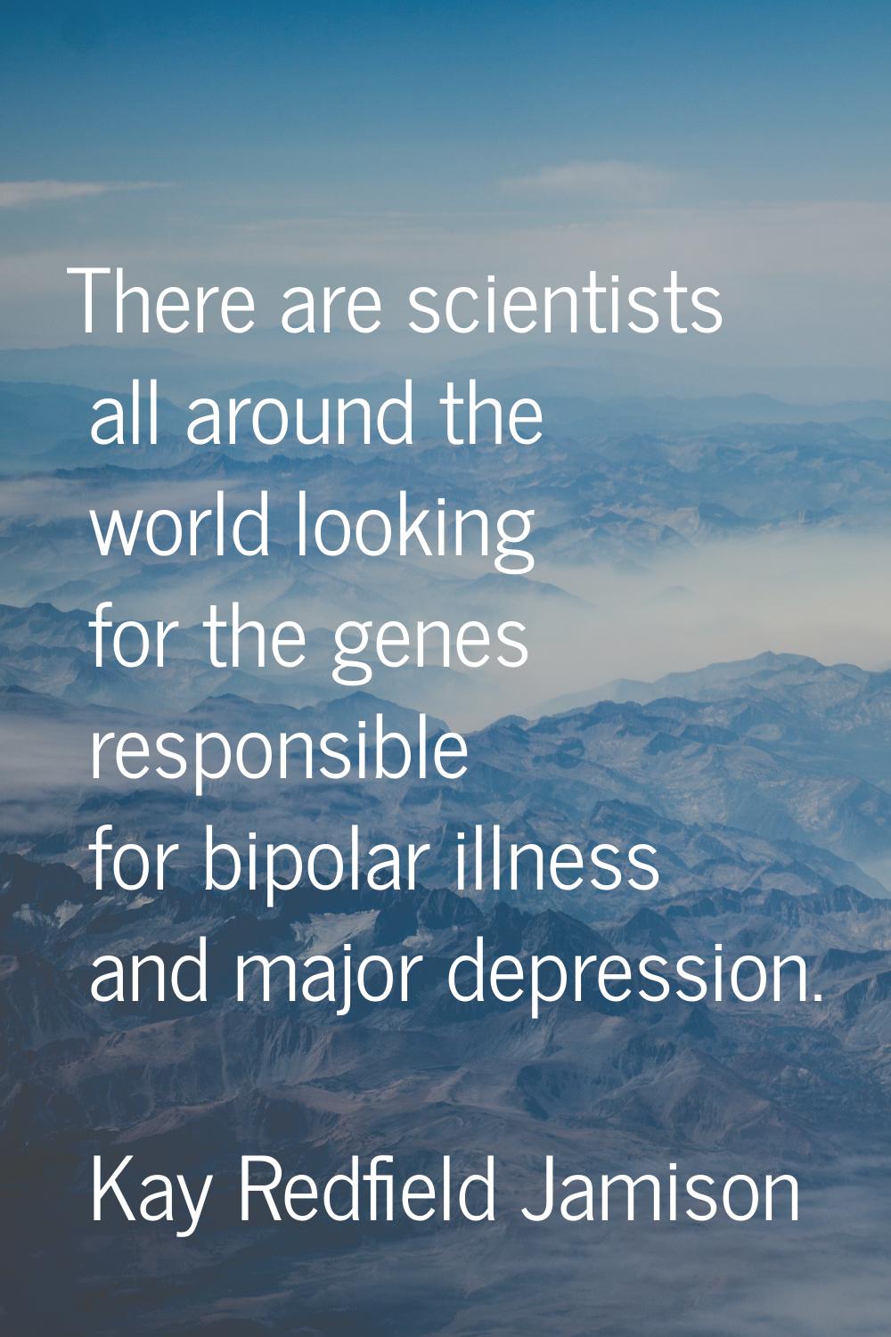 There are scientists all around the world looking for the genes responsible for bipolar illness and