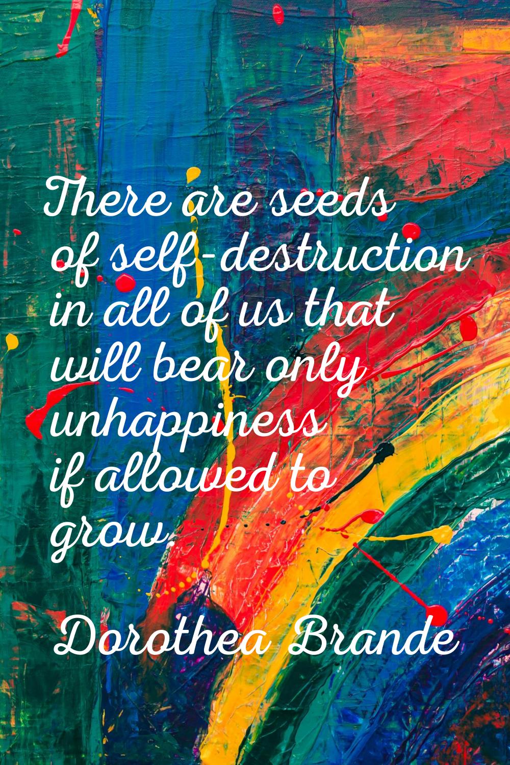 There are seeds of self-destruction in all of us that will bear only unhappiness if allowed to grow