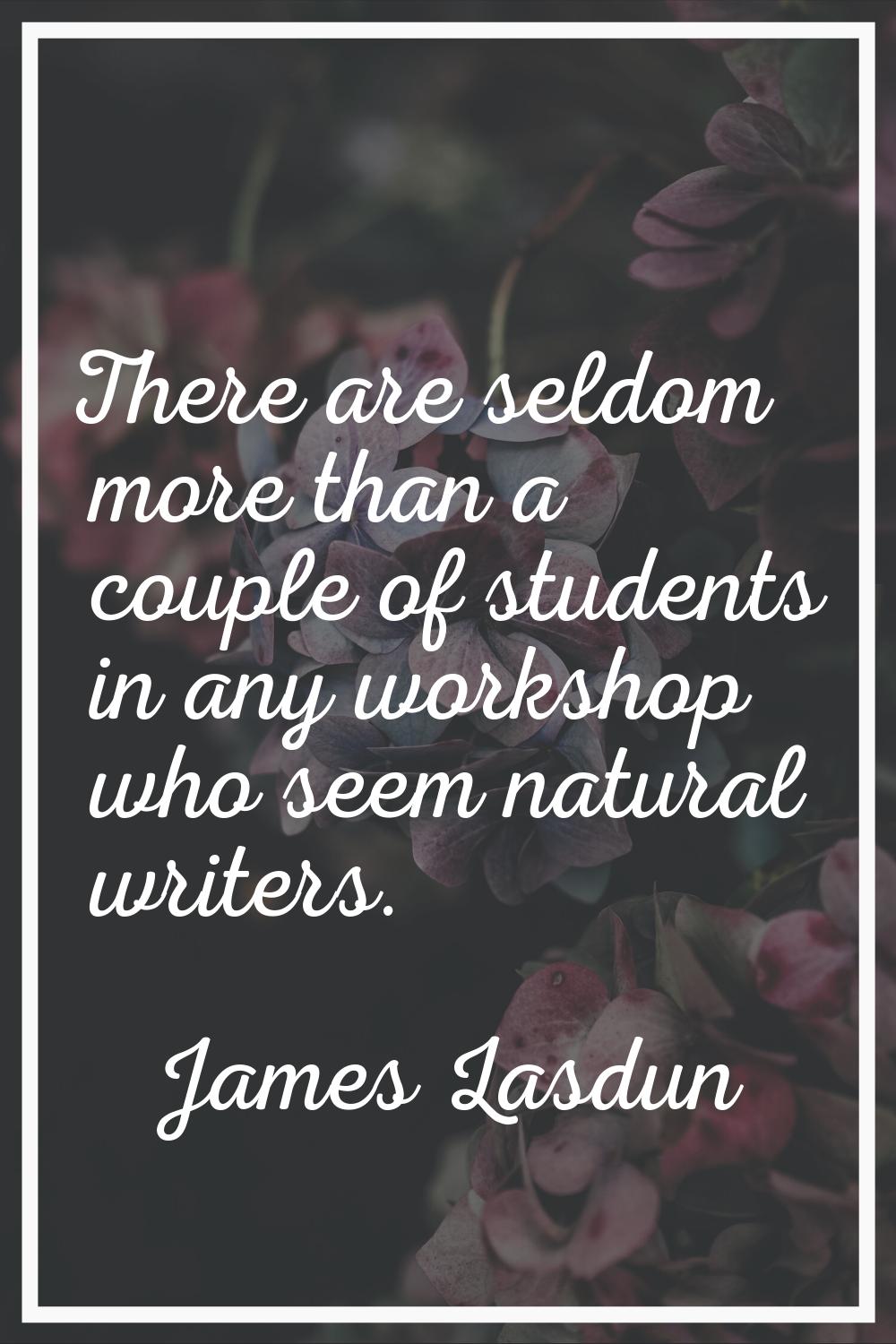 There are seldom more than a couple of students in any workshop who seem natural writers.