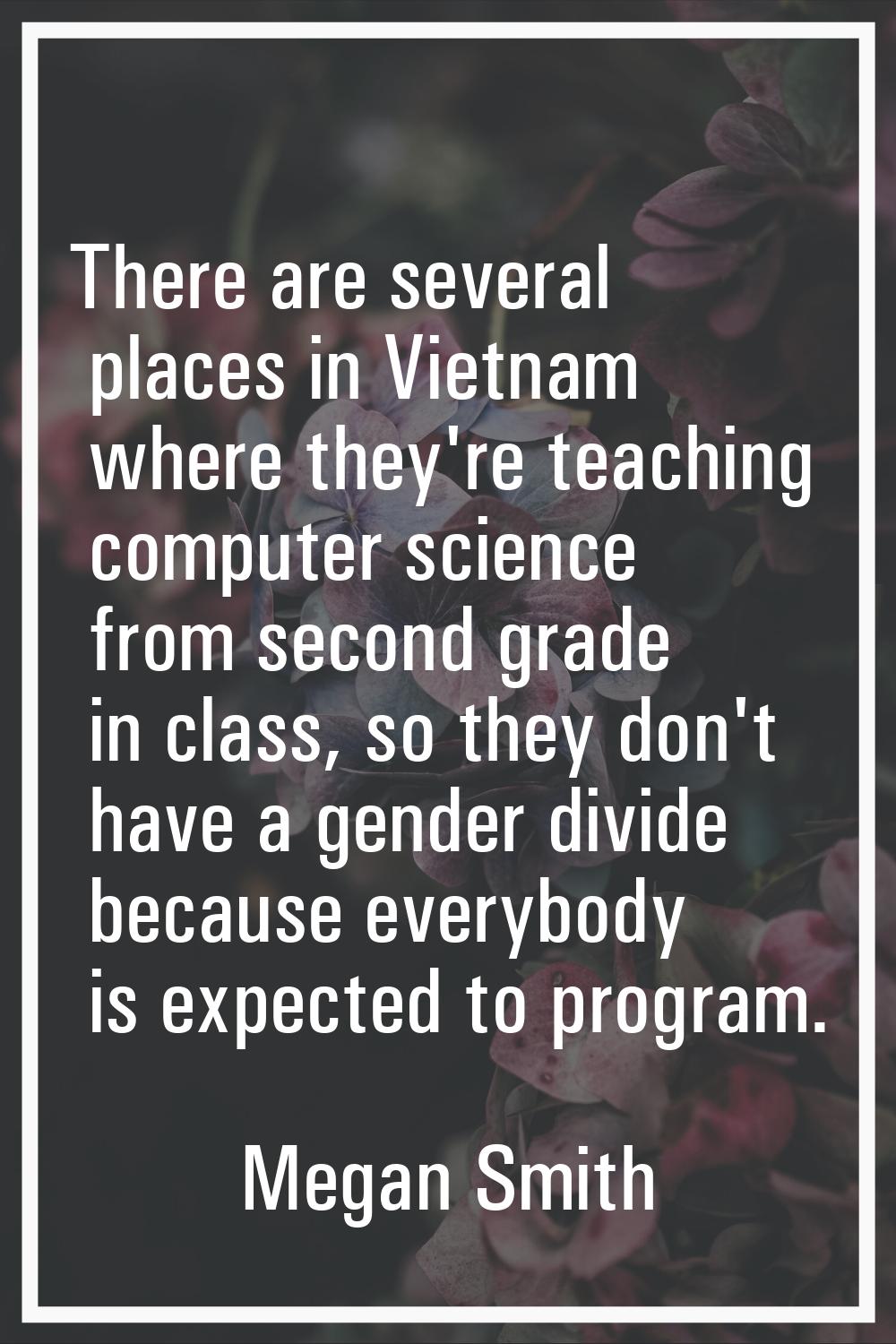 There are several places in Vietnam where they're teaching computer science from second grade in cl