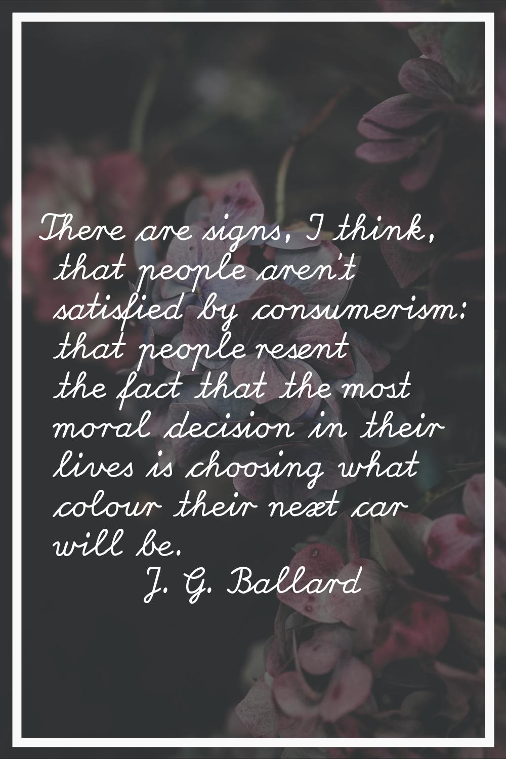 There are signs, I think, that people aren't satisfied by consumerism: that people resent the fact 
