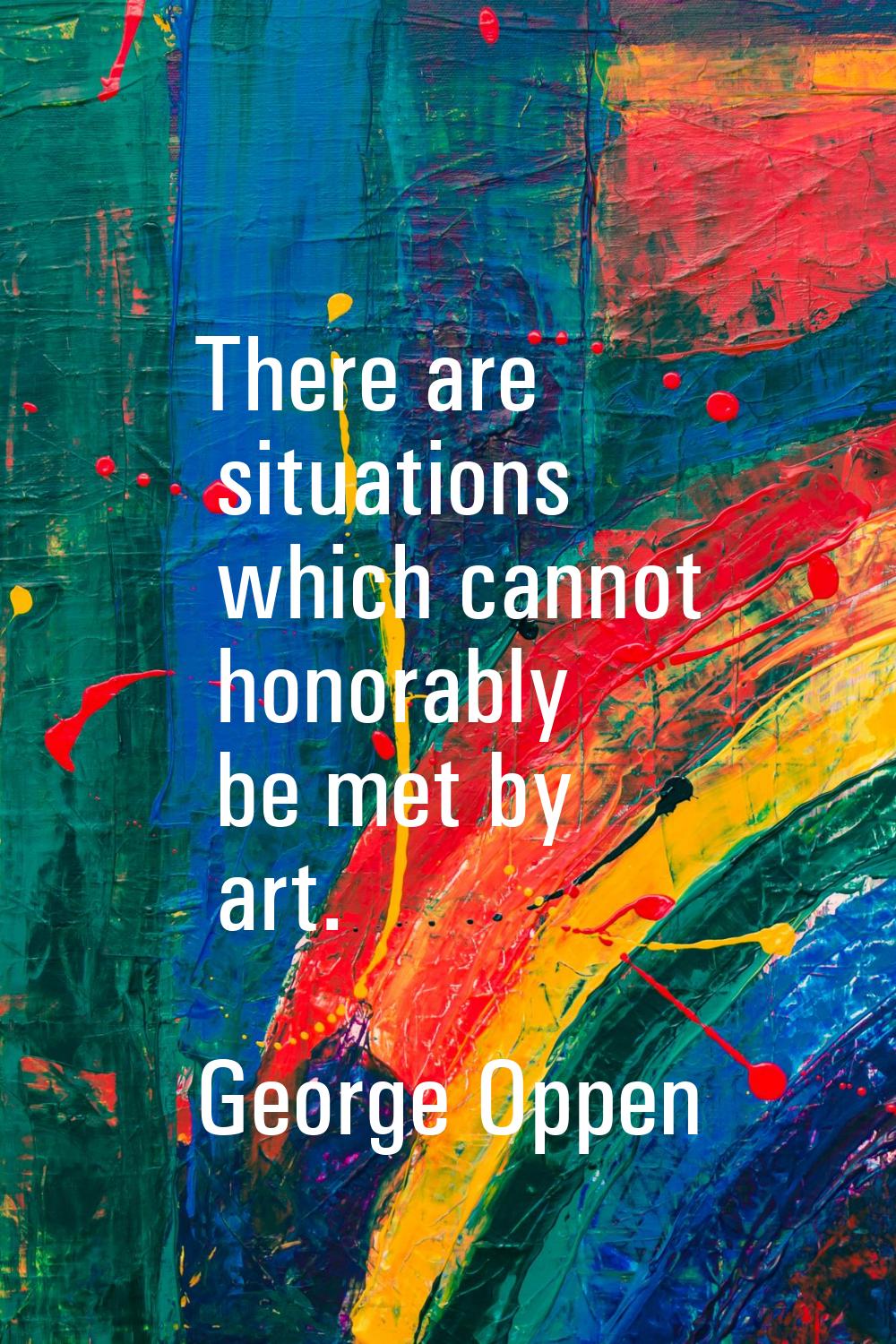 There are situations which cannot honorably be met by art.