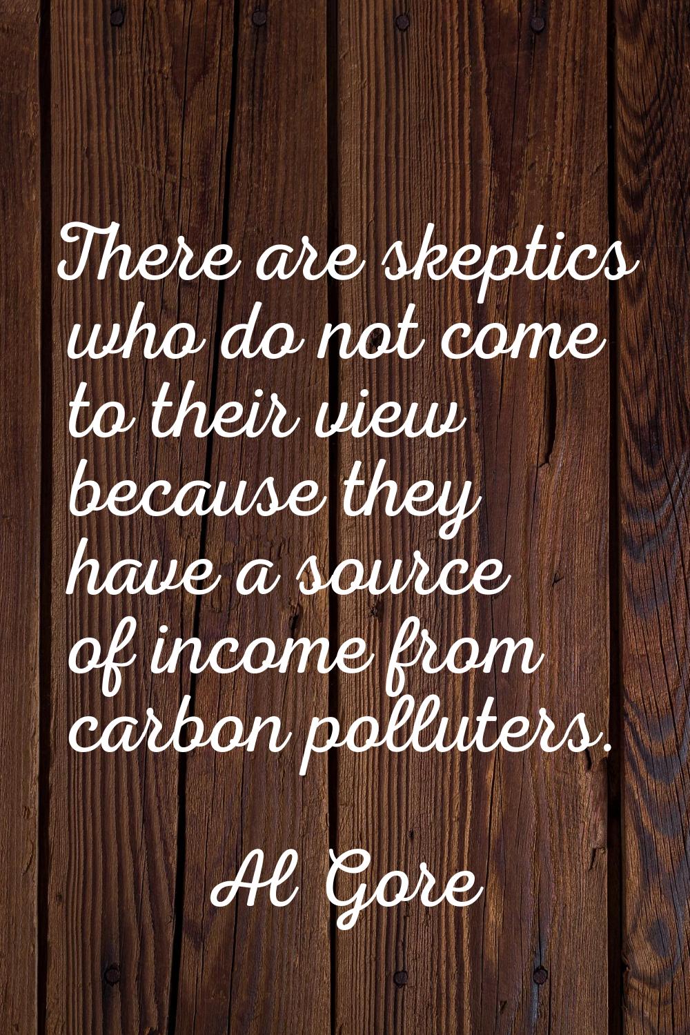 There are skeptics who do not come to their view because they have a source of income from carbon p