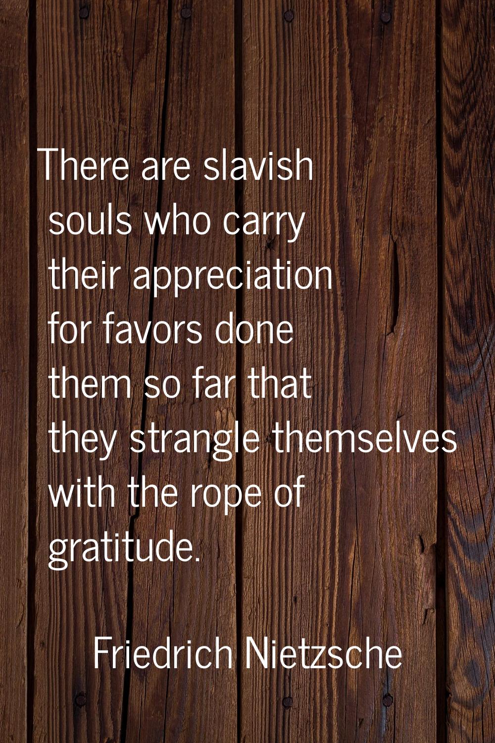 There are slavish souls who carry their appreciation for favors done them so far that they strangle