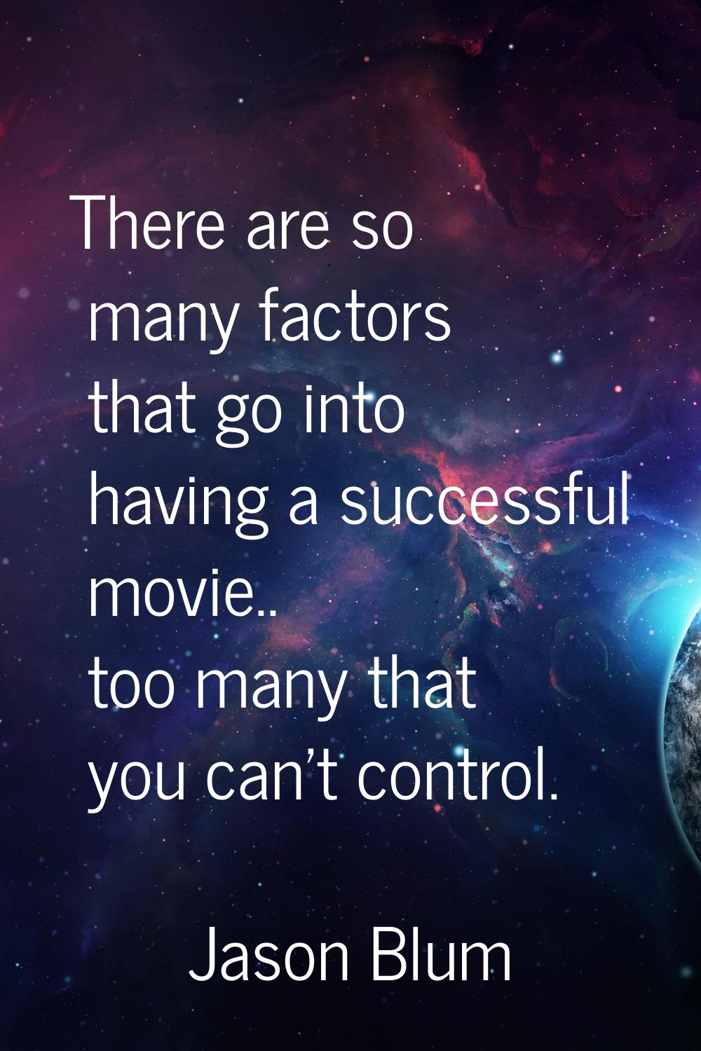 There are so many factors that go into having a successful movie.. too many that you can't control.