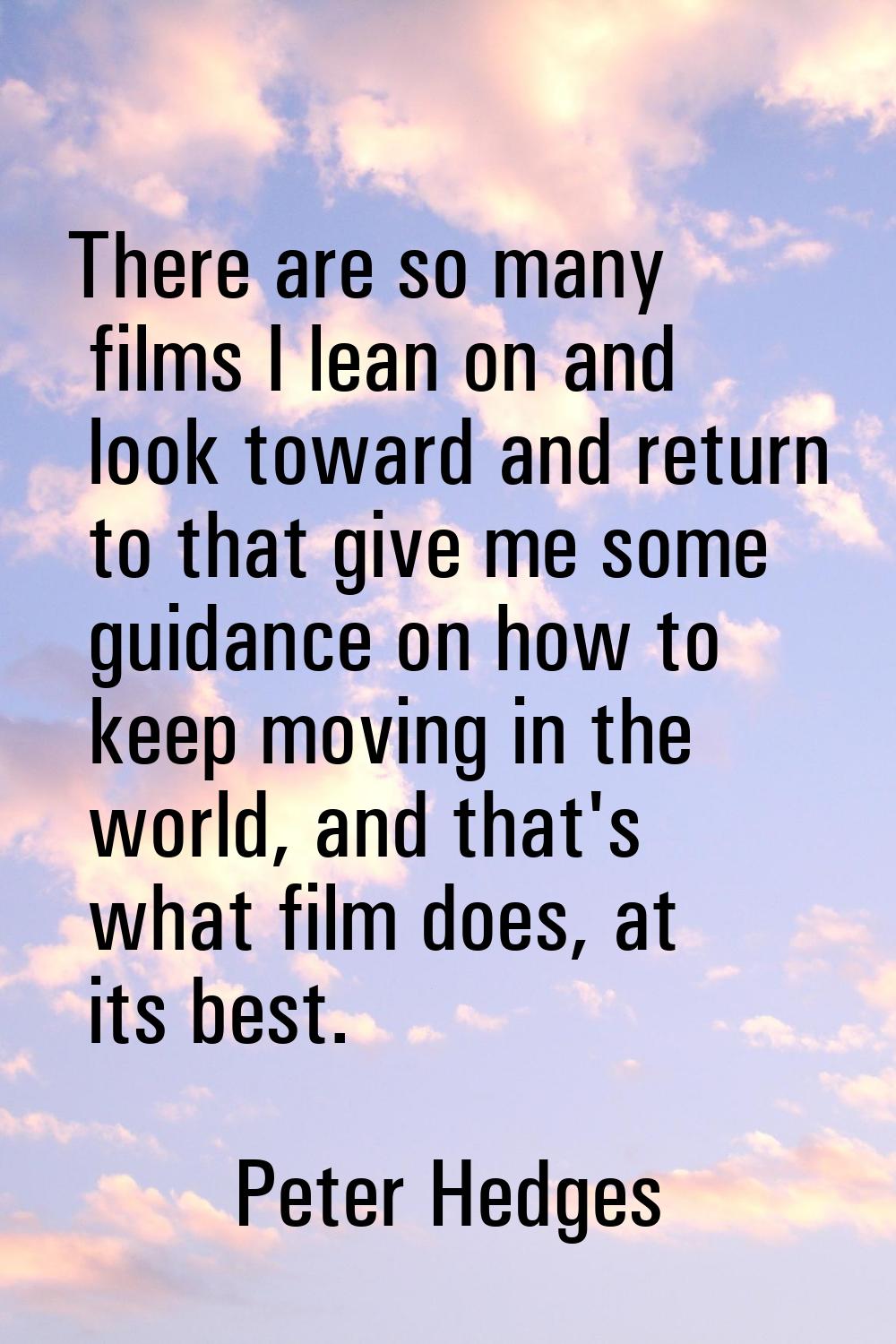 There are so many films I lean on and look toward and return to that give me some guidance on how t