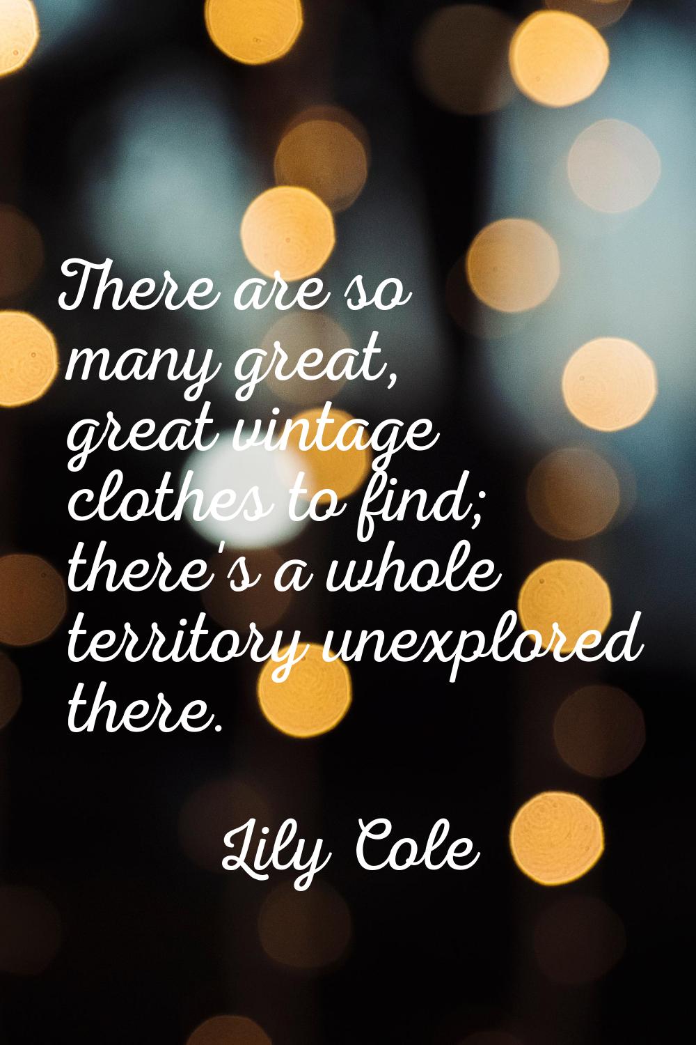 There are so many great, great vintage clothes to find; there's a whole territory unexplored there.