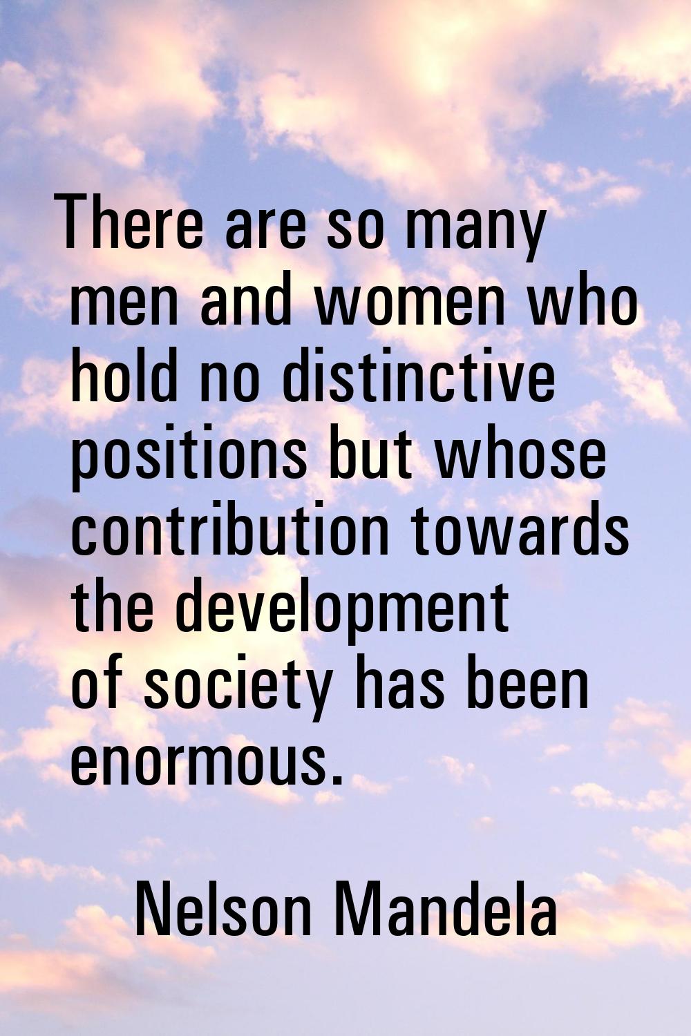There are so many men and women who hold no distinctive positions but whose contribution towards th