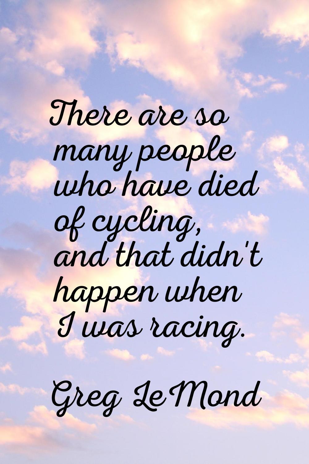 There are so many people who have died of cycling, and that didn't happen when I was racing.