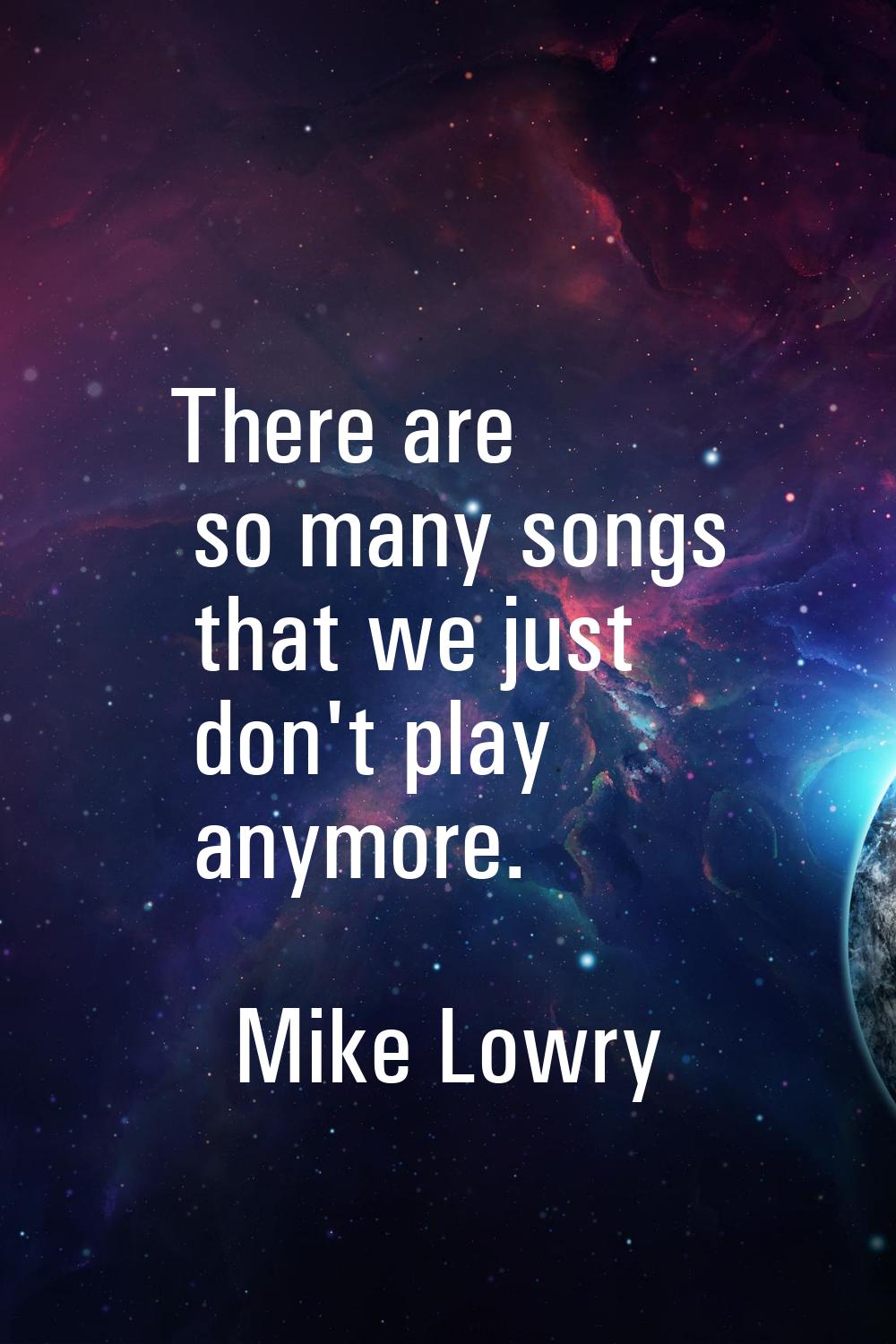 There are so many songs that we just don't play anymore.