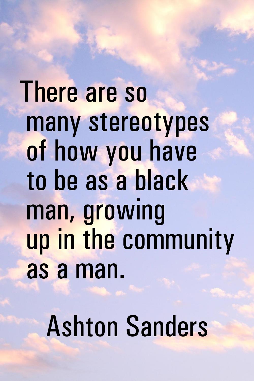 There are so many stereotypes of how you have to be as a black man, growing up in the community as 