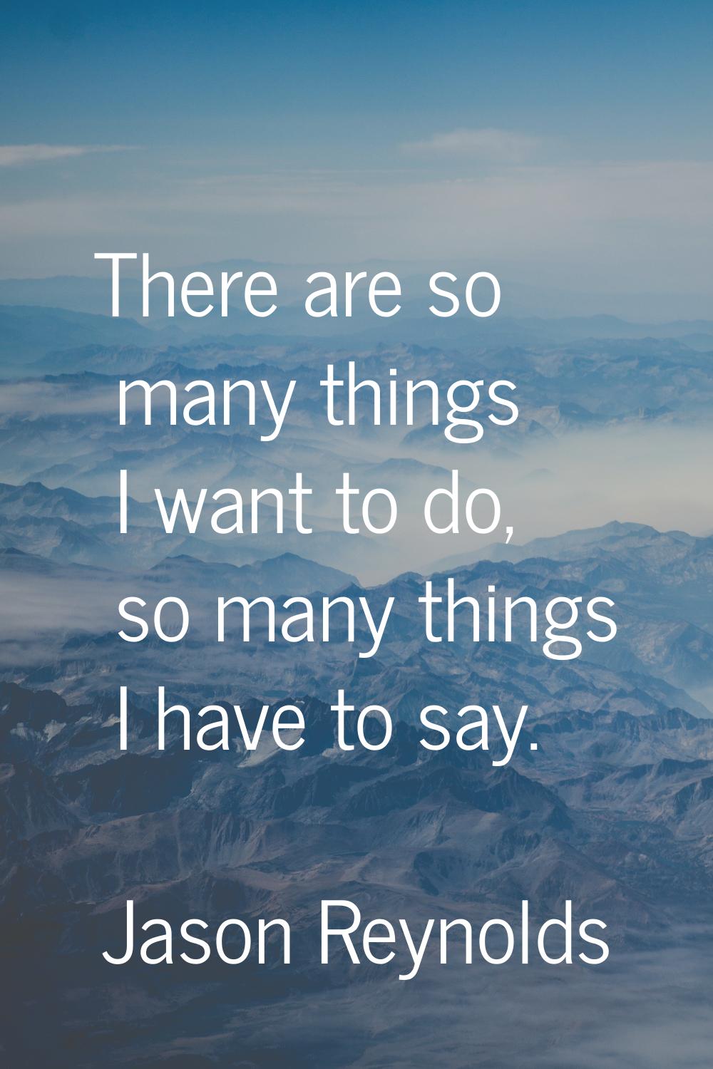 There are so many things I want to do, so many things I have to say.