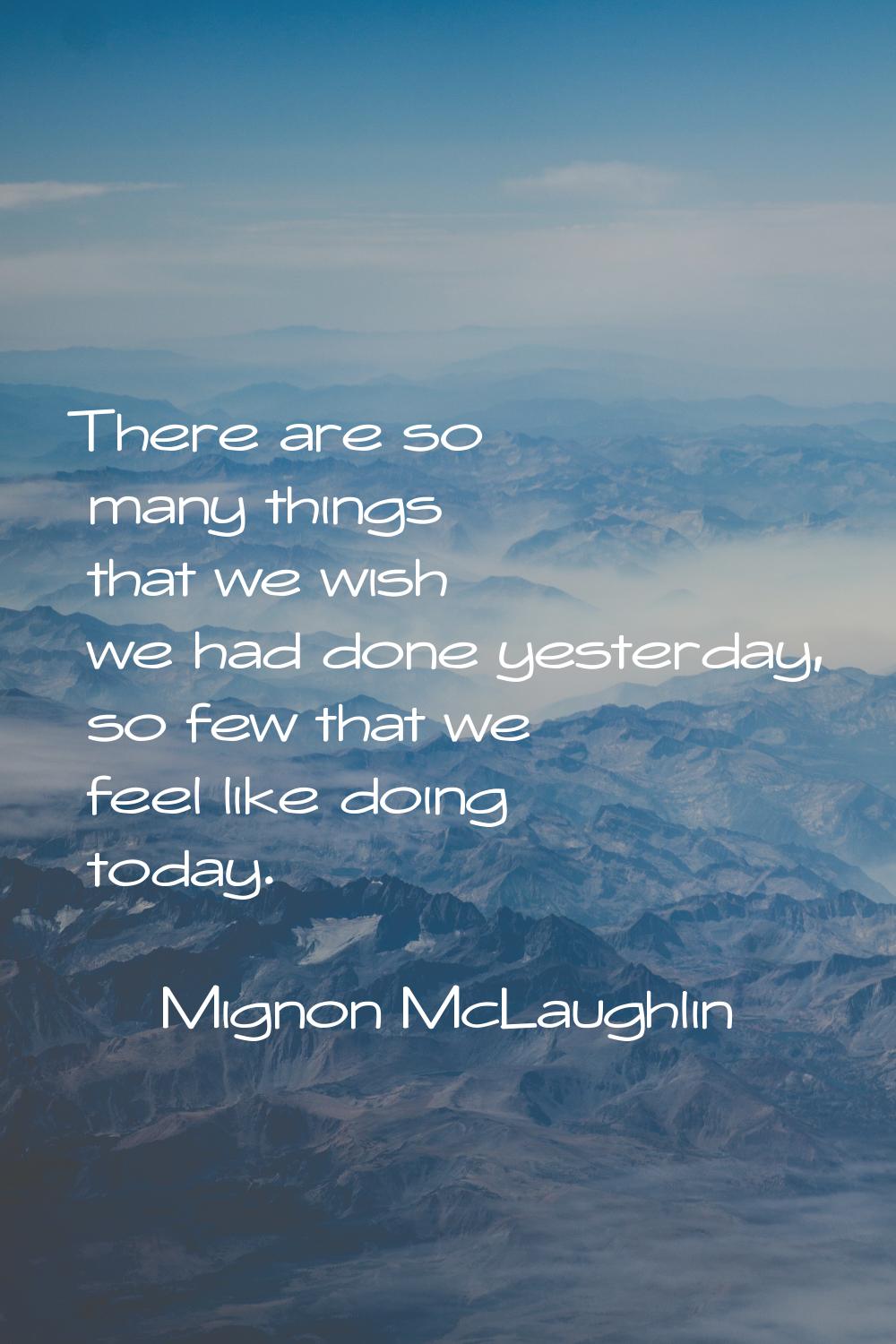 There are so many things that we wish we had done yesterday, so few that we feel like doing today.