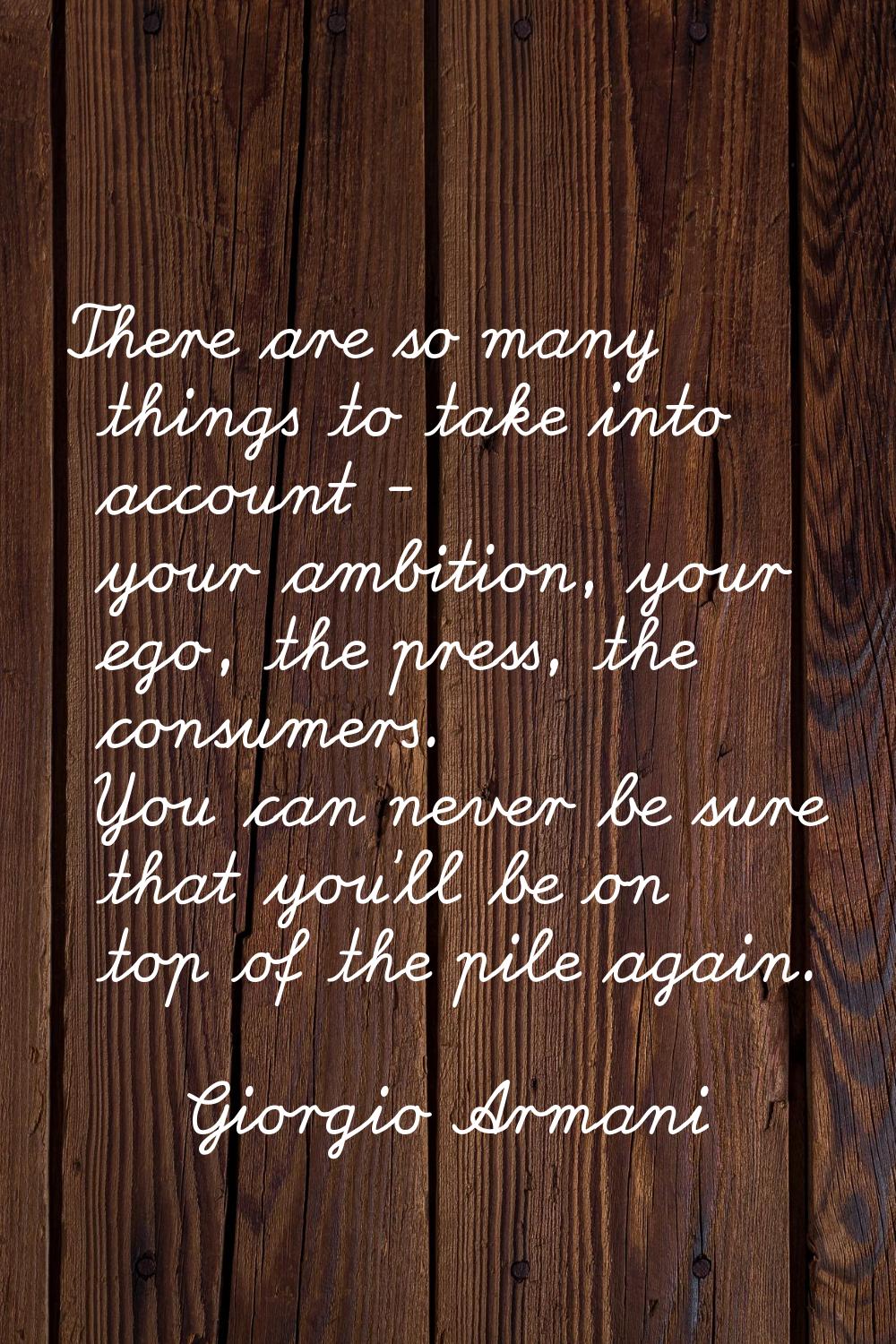 There are so many things to take into account - your ambition, your ego, the press, the consumers. 