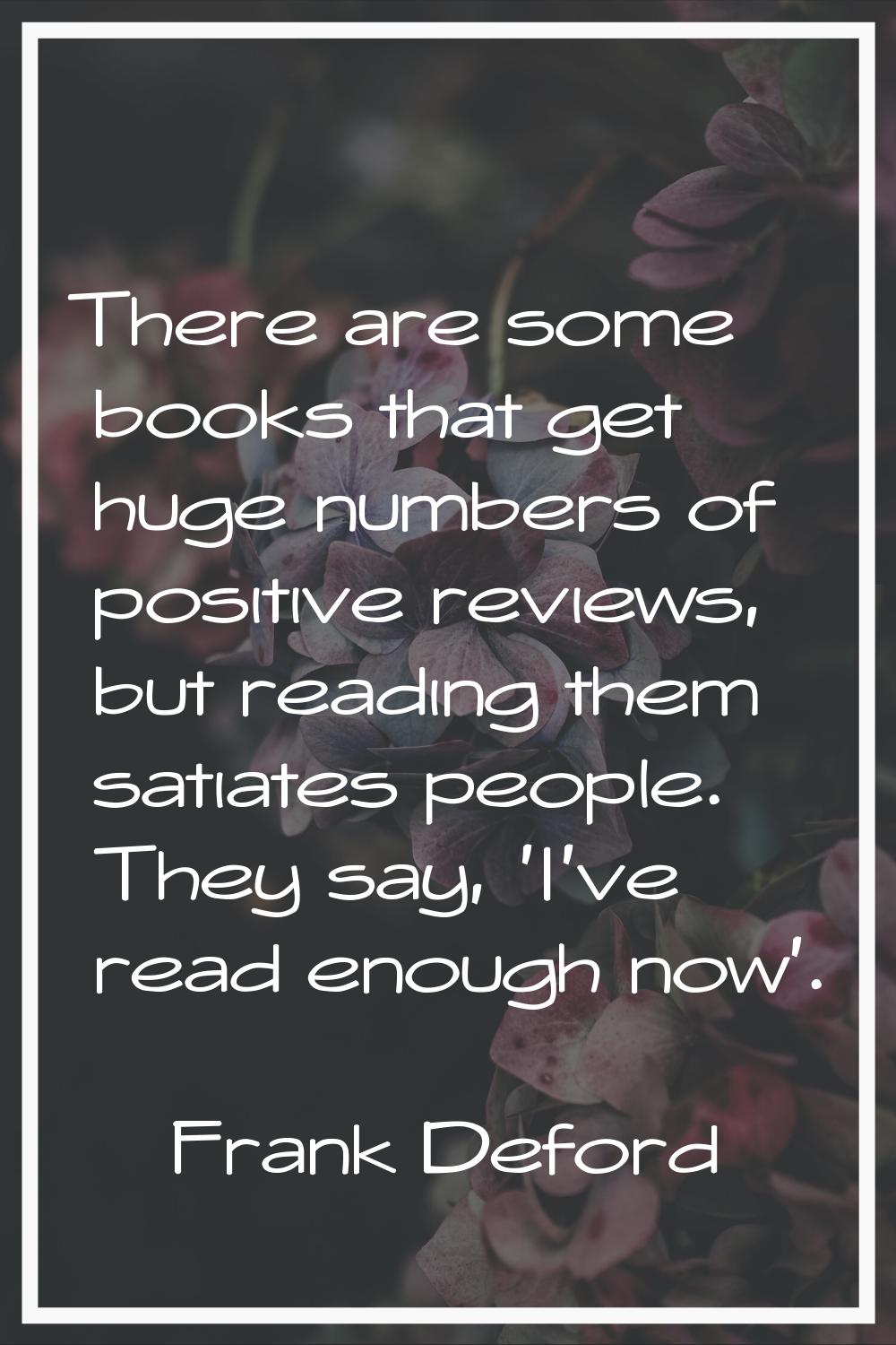 There are some books that get huge numbers of positive reviews, but reading them satiates people. T