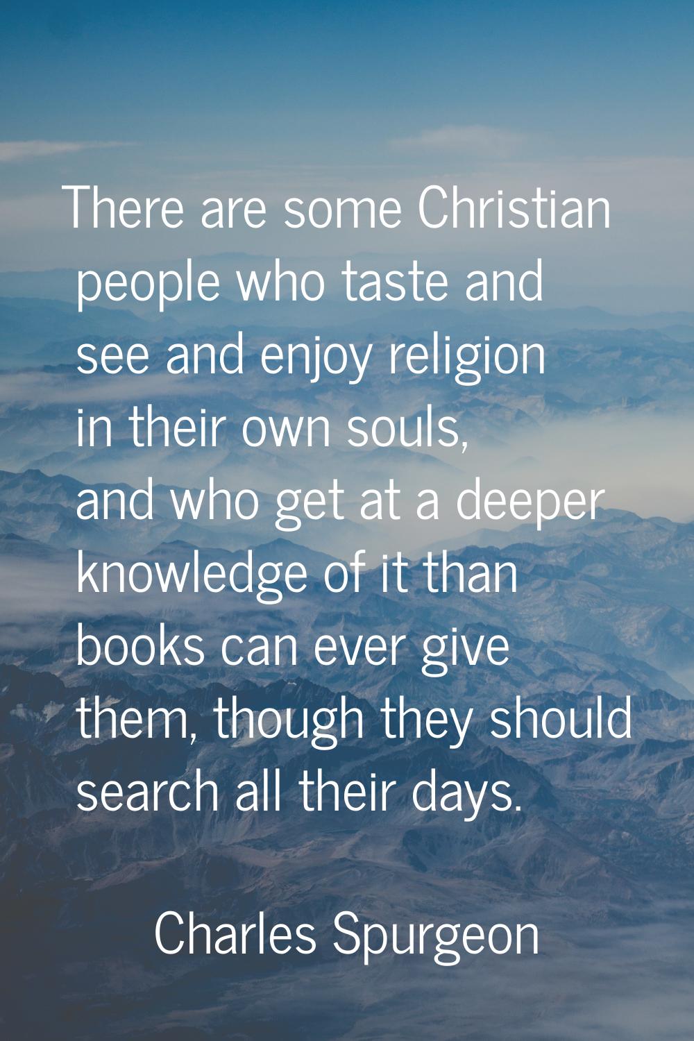 There are some Christian people who taste and see and enjoy religion in their own souls, and who ge
