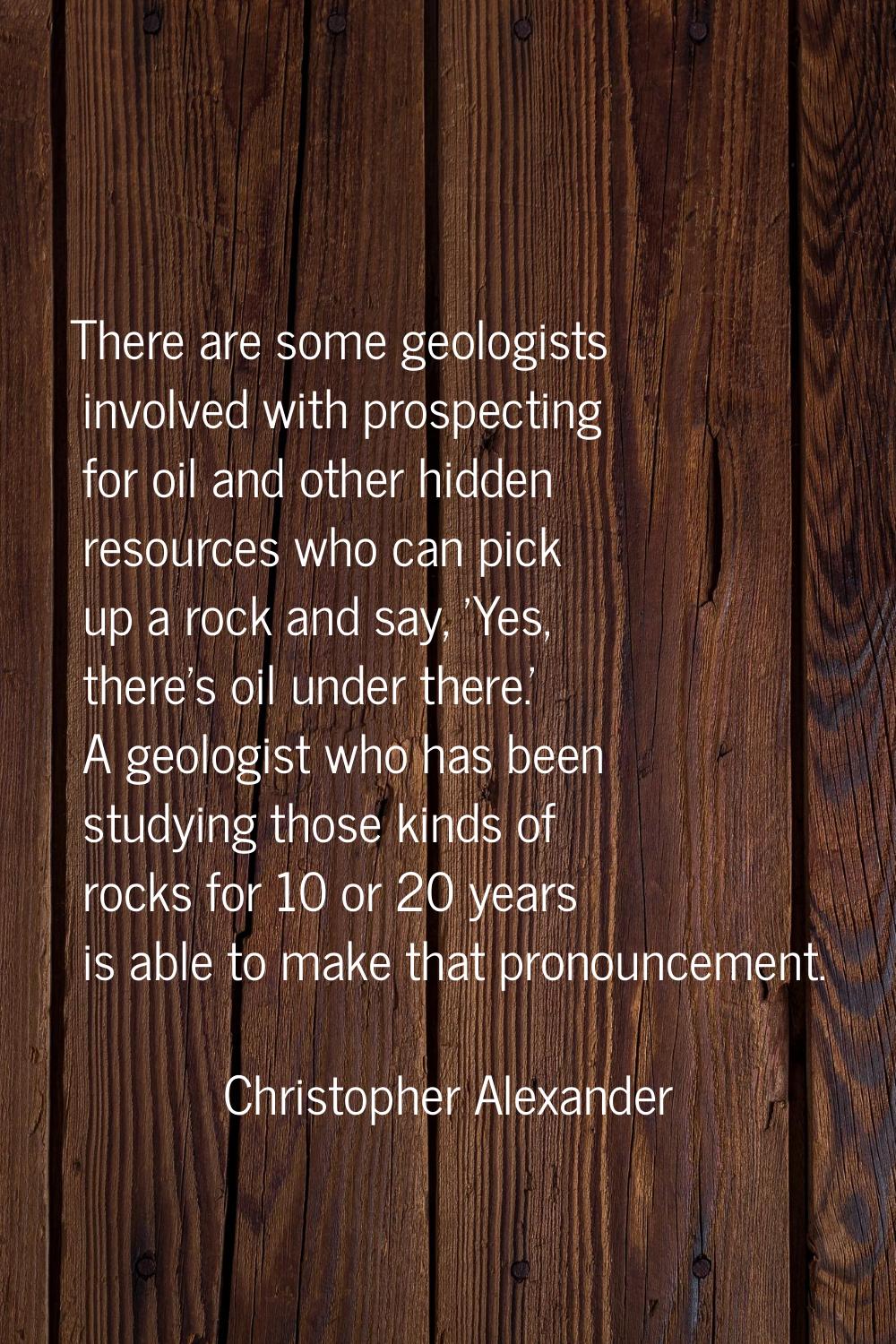There are some geologists involved with prospecting for oil and other hidden resources who can pick